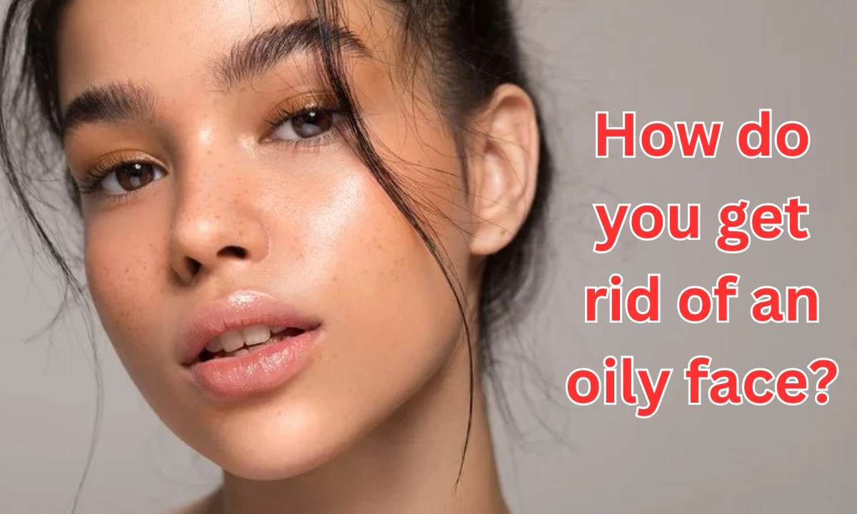 How Do You Get Rid of an Oily Face? 9 Quick Fixes That Work